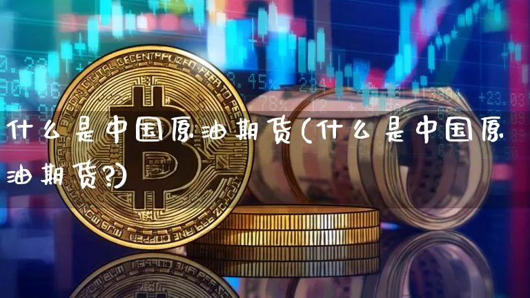 什么是中国原油期货(什么是中国原油期货?)_https://www.tuogunzhijia.com_纳指期货_第1张