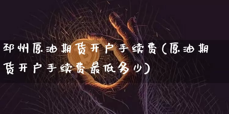 邳州原油期货开户手续费(原油期货开户手续费最低多少)_https://www.tuogunzhijia.com_黄金期货_第1张