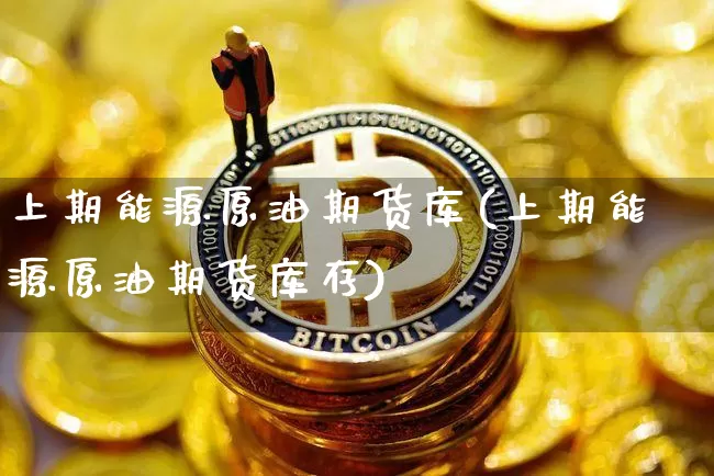 上期能源原油期货库(上期能源原油期货库存)_https://www.tuogunzhijia.com_内盘期货_第1张