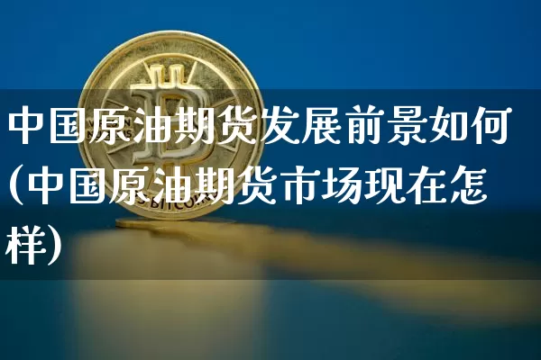 中国原油期货发展前景如何(中国原油期货市场现在怎样)_https://www.tuogunzhijia.com_恒指期货_第1张