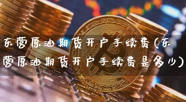 东营原油期货开户手续费(东营原油期货开户手续费是多少)_https://www.tuogunzhijia.com_道指期货_第1张