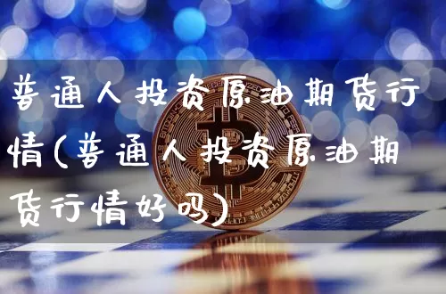 普通人投资原油期货行情(普通人投资原油期货行情好吗)_https://www.tuogunzhijia.com_恒指期货_第1张