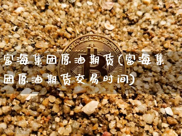 富海集团原油期货(富海集团原油期货交易时间)_https://www.tuogunzhijia.com_道指期货_第1张