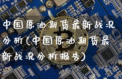 中国原油期货最新战况分析(中国原油期货最新战况分析报告)_https://www.tuogunzhijia.com_恒指期货_第1张