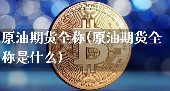 原油期货全称(原油期货全称是什么)_https://www.tuogunzhijia.com_国际期货_第1张