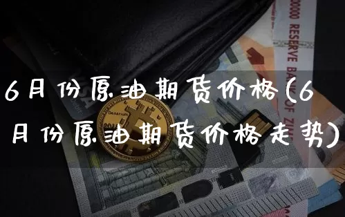 6月份原油期货价格(6月份原油期货价格走势)_https://www.tuogunzhijia.com_纳指期货_第1张