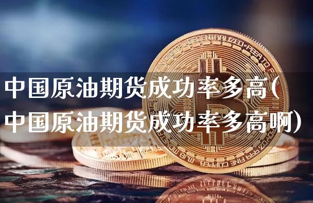 中国原油期货成功率多高(中国原油期货成功率多高啊)_https://www.tuogunzhijia.com_原油期货_第1张