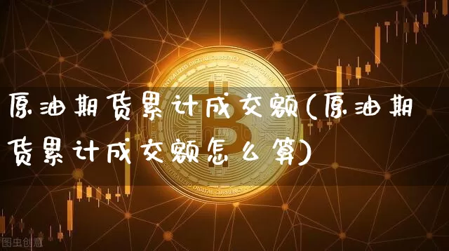 原油期货累计成交额(原油期货累计成交额怎么算)_https://www.tuogunzhijia.com_纳指期货_第1张