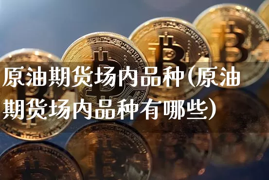 原油期货场内品种(原油期货场内品种有哪些)_https://www.tuogunzhijia.com_恒指期货_第1张