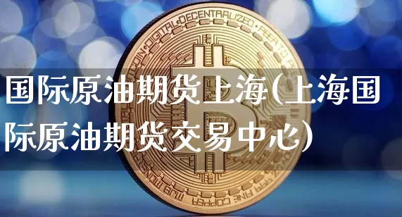 国际原油期货上海(上海国际原油期货交易中心)_https://www.tuogunzhijia.com_纳指期货_第1张
