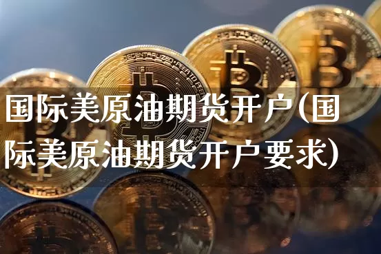 国际美原油期货开户(国际美原油期货开户要求)_https://www.tuogunzhijia.com_原油期货_第1张