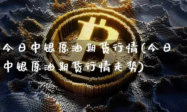 今日中银原油期货行情(今日中银原油期货行情走势)_https://www.tuogunzhijia.com_原油期货_第1张