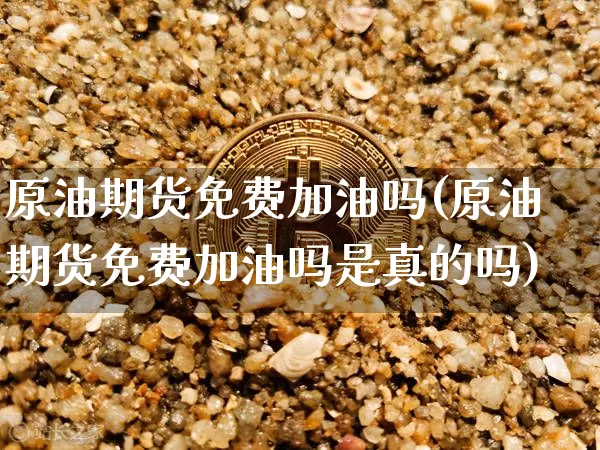 原油期货免费加油吗(原油期货免费加油吗是真的吗)_https://www.tuogunzhijia.com_国际期货_第1张