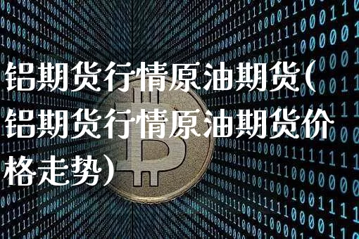 铝期货行情原油期货(铝期货行情原油期货价格走势)_https://www.tuogunzhijia.com_道指期货_第1张