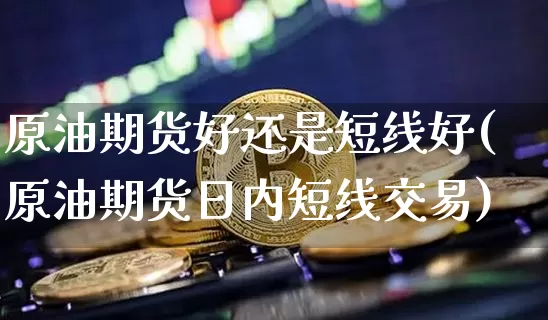 原油期货好还是短线好(原油期货日内短线交易)_https://www.tuogunzhijia.com_国际期货_第1张