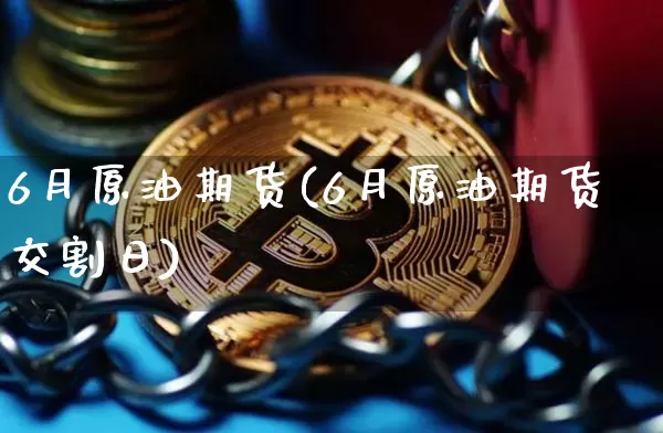 6月原油期货(6月原油期货交割日)_https://www.tuogunzhijia.com_原油期货_第1张