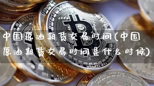 中国原油期货交易时间(中国原油期货交易时间是什么时候)_https://www.tuogunzhijia.com_黄金期货_第1张