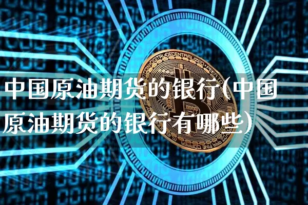 中国原油期货的银行(中国原油期货的银行有哪些)_https://www.tuogunzhijia.com_国际期货_第1张
