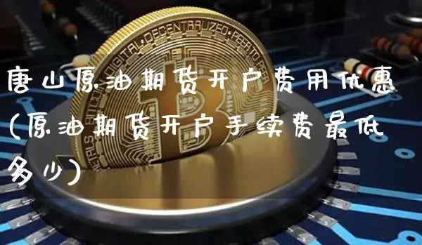 唐山原油期货开户费用优惠(原油期货开户手续费最低多少)_https://www.tuogunzhijia.com_纳指期货_第1张