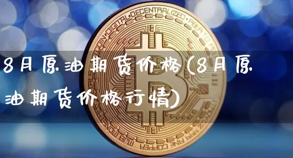 8月原油期货价格(8月原油期货价格行情)_https://www.tuogunzhijia.com_纳指期货_第1张