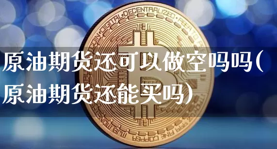 原油期货还可以做空吗吗(原油期货还能买吗)_https://www.tuogunzhijia.com_内盘期货_第1张