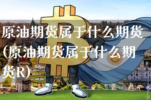 原油期货属于什么期货(原油期货属于什么期货R)_https://www.tuogunzhijia.com_纳指期货_第1张