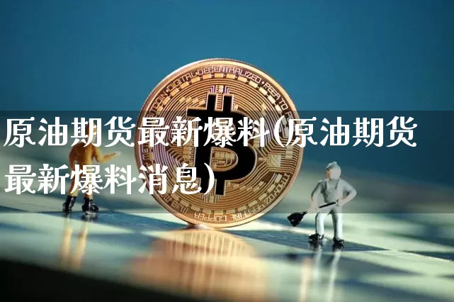 原油期货最新爆料(原油期货最新爆料消息)_https://www.tuogunzhijia.com_道指期货_第1张