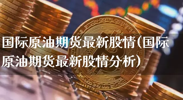 国际原油期货最新股情(国际原油期货最新股情分析)_https://www.tuogunzhijia.com_原油期货_第1张
