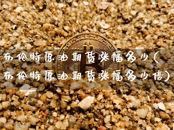 布伦特原油期货涨幅多少(布伦特原油期货涨幅多少倍)_https://www.tuogunzhijia.com_道指期货_第1张