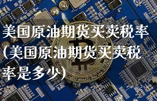 美国原油期货买卖税率(美国原油期货买卖税率是多少)_https://www.tuogunzhijia.com_黄金期货_第1张