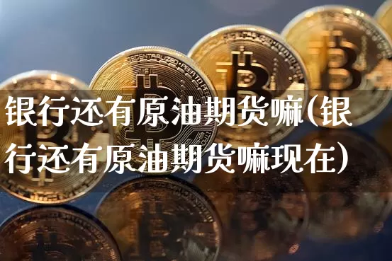 银行还有原油期货嘛(银行还有原油期货嘛现在)_https://www.tuogunzhijia.com_道指期货_第1张