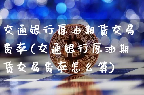 交通银行原油期货交易费率(交通银行原油期货交易费率怎么算)_https://www.tuogunzhijia.com_纳指期货_第1张