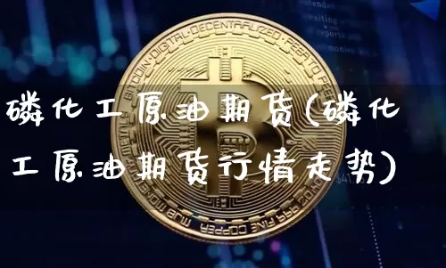 磷化工原油期货(磷化工原油期货行情走势)_https://www.tuogunzhijia.com_国际期货_第1张