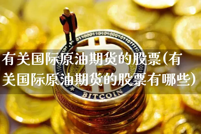 有关国际原油期货的股票(有关国际原油期货的股票有哪些)_https://www.tuogunzhijia.com_国际期货_第1张