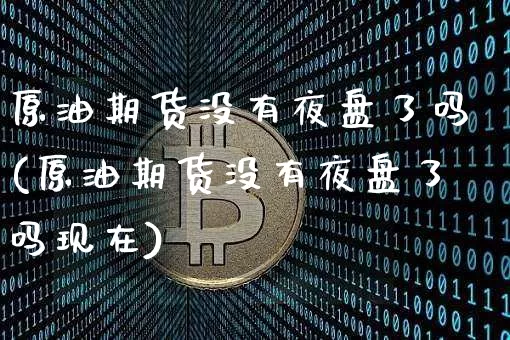 原油期货没有夜盘了吗(原油期货没有夜盘了吗现在)_https://www.tuogunzhijia.com_恒指期货_第1张