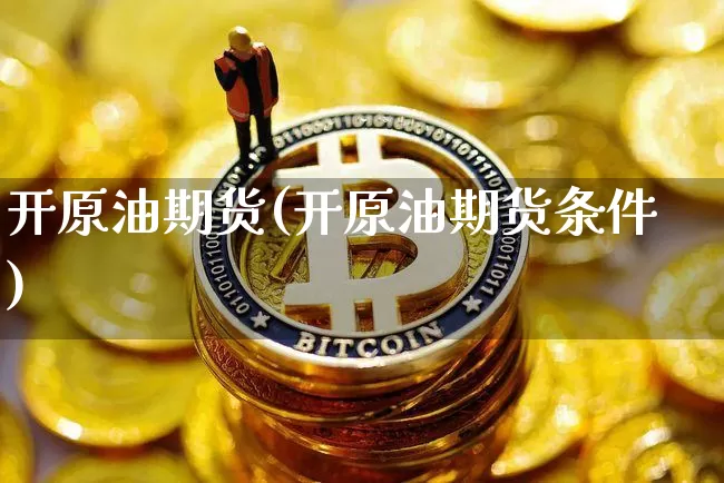 开原油期货(开原油期货条件)_https://www.tuogunzhijia.com_内盘期货_第1张