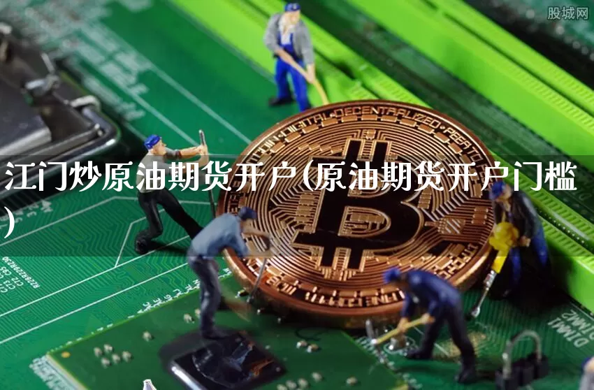 江门炒原油期货开户(原油期货开户门槛)_https://www.tuogunzhijia.com_内盘期货_第1张