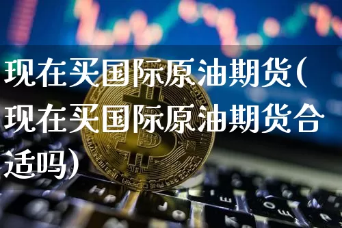 现在买国际原油期货(现在买国际原油期货合适吗)_https://www.tuogunzhijia.com_黄金期货_第1张