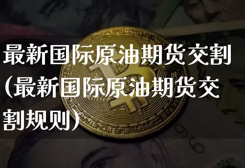 最新国际原油期货交割(最新国际原油期货交割规则)_https://www.tuogunzhijia.com_道指期货_第1张