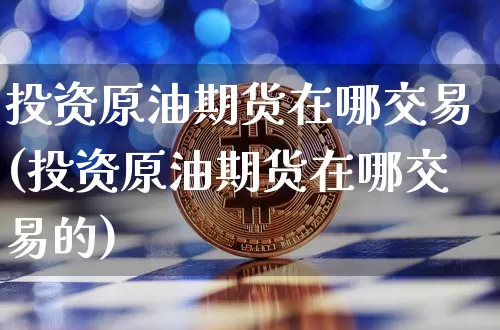 投资原油期货在哪交易(投资原油期货在哪交易的)_https://www.tuogunzhijia.com_内盘期货_第1张