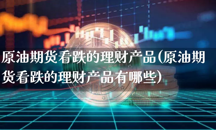原油期货看跌的理财产品(原油期货看跌的理财产品有哪些)_https://www.tuogunzhijia.com_黄金期货_第1张