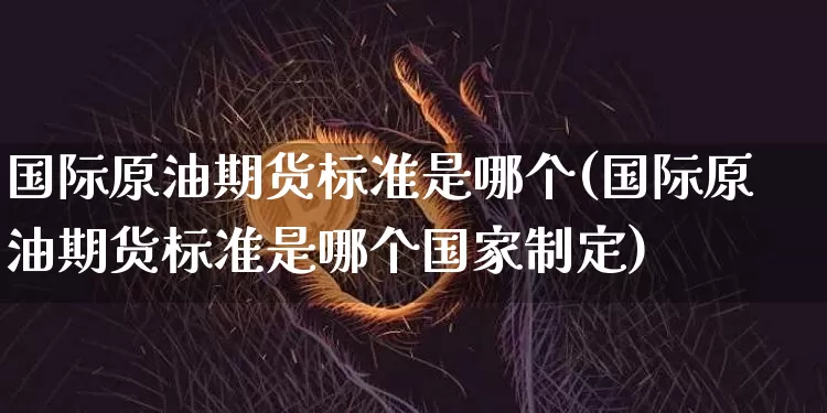 国际原油期货标准是哪个(国际原油期货标准是哪个国家制定)_https://www.tuogunzhijia.com_国际期货_第1张
