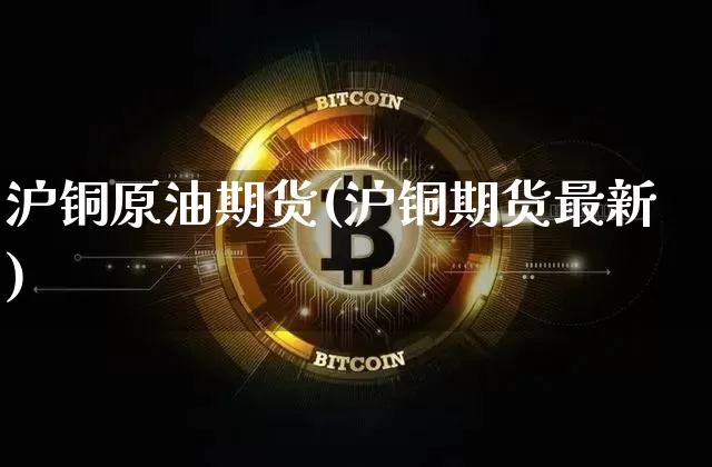 沪铜原油期货(沪铜期货最新)_https://www.tuogunzhijia.com_纳指期货_第1张