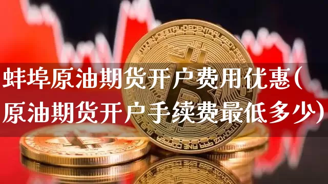 蚌埠原油期货开户费用优惠(原油期货开户手续费最低多少)_https://www.tuogunzhijia.com_道指期货_第1张