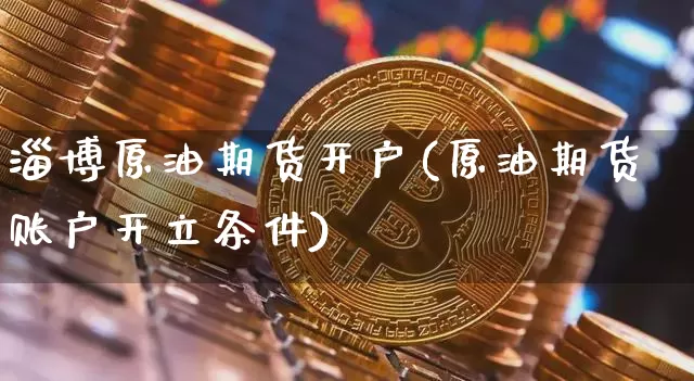 淄博原油期货开户(原油期货账户开立条件)_https://www.tuogunzhijia.com_道指期货_第1张