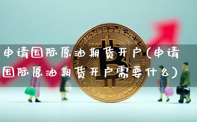 申请国际原油期货开户(申请国际原油期货开户需要什么)_https://www.tuogunzhijia.com_原油期货_第1张