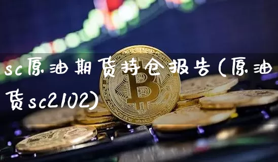 sc原油期货持仓报告(原油期货sc2102)_https://www.tuogunzhijia.com_纳指期货_第1张
