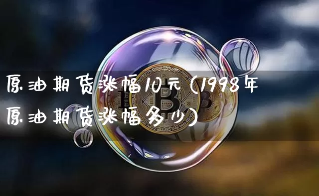 原油期货涨幅10元(1998年原油期货涨幅多少)_https://www.tuogunzhijia.com_国际期货_第1张