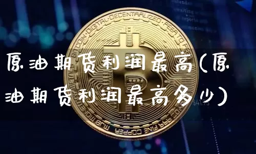 原油期货利润最高(原油期货利润最高多少)_https://www.tuogunzhijia.com_道指期货_第1张