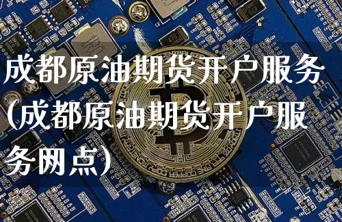 成都原油期货开户服务(成都原油期货开户服务网点)_https://www.tuogunzhijia.com_原油期货_第1张